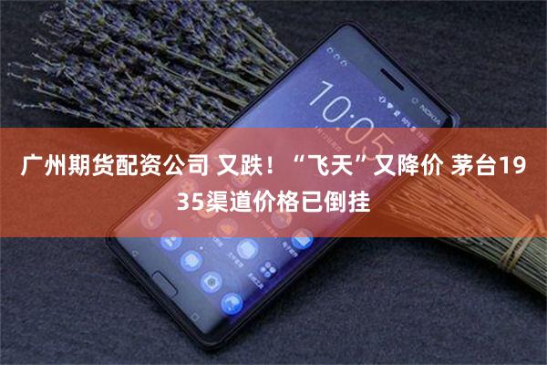 广州期货配资公司 又跌！“飞天”又降价 茅台1935渠道价格已倒挂