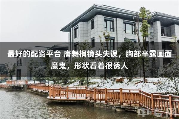 最好的配资平台 唐舞桐镜头失误，胸部半露画面魔鬼，形状看着很诱人
