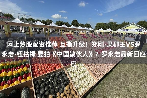 网上炒股配资推荐 互撕升级！郑刚·果郡王VS罗永浩·钮祜禄 要拍《中国散伙人》？罗永浩最新回应
