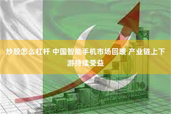 炒股怎么杠杆 中国智能手机市场回暖 产业链上下游持续受益