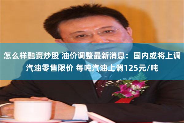 怎么样融资炒股 油价调整最新消息：国内或将上调汽油零售限价 每吨汽油上调125元/吨