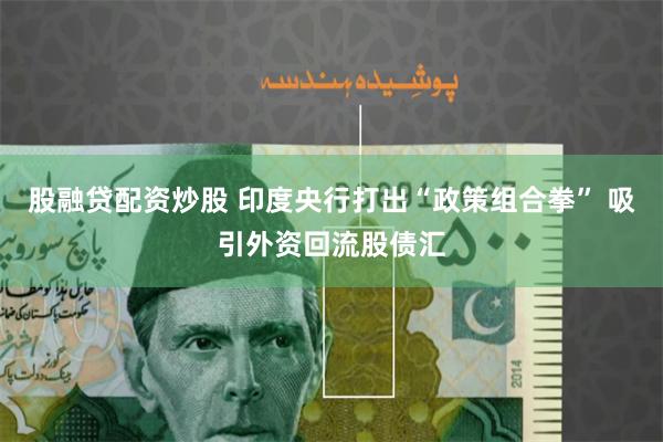 股融贷配资炒股 印度央行打出“政策组合拳” 吸引外资回流股债汇