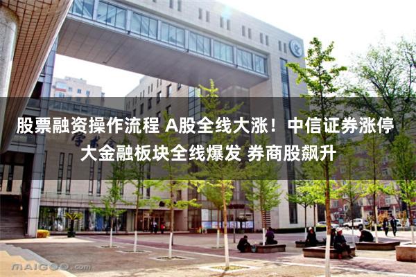 股票融资操作流程 A股全线大涨！中信证券涨停 大金融板块全线爆发 券商股飙升