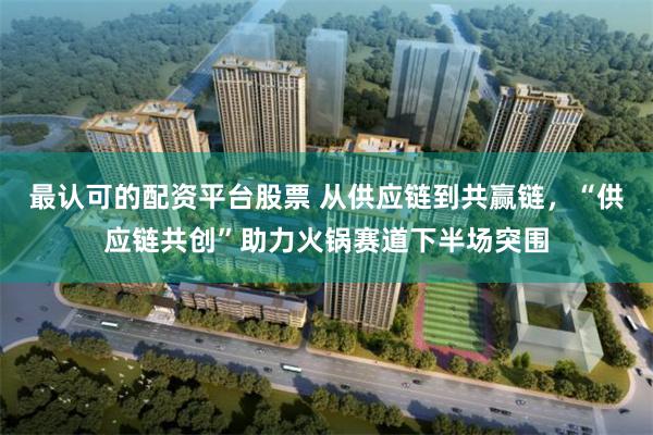 最认可的配资平台股票 从供应链到共赢链，“供应链共创”助力火锅赛道下半场突围