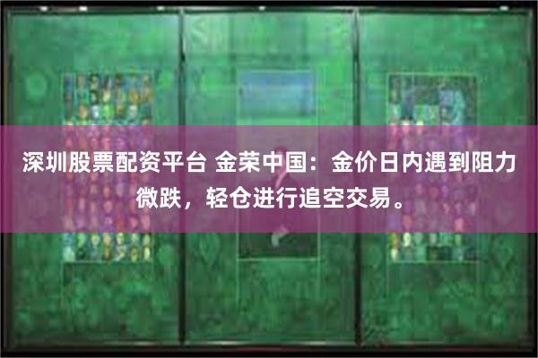 深圳股票配资平台 金荣中国：金价日内遇到阻力微跌，轻仓进行追空交易。
