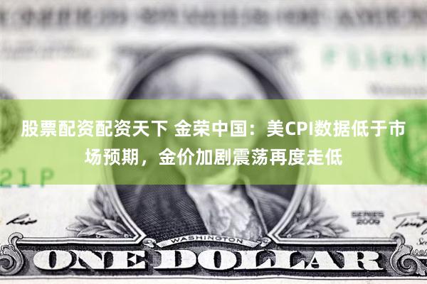 股票配资配资天下 金荣中国：美CPI数据低于市场预期，金价加剧震荡再度走低