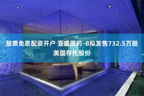 股票免息配资开户 亚盛医药-B拟发售732.5万股美国存托股份