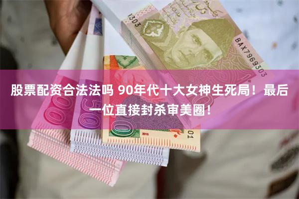 股票配资合法法吗 90年代十大女神生死局！最后一位直接封杀审美圈！