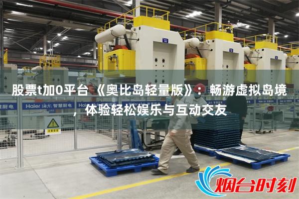 股票t加0平台 《奥比岛轻量版》：畅游虚拟岛境，体验轻松娱乐与互动交友
