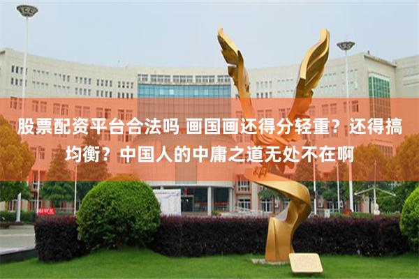 股票配资平台合法吗 画国画还得分轻重？还得搞均衡？中国人的中庸之道无处不在啊