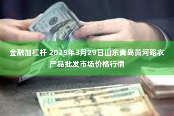 金融加杠杆 2025年3月29日山东青岛黄河路农产品批发市场价格行情
