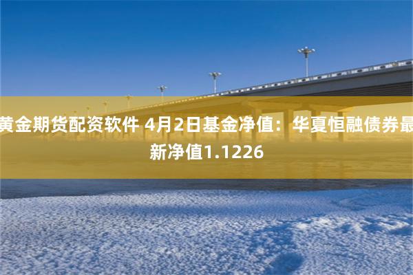 黄金期货配资软件 4月2日基金净值：华夏恒融债券最新净值1.1226