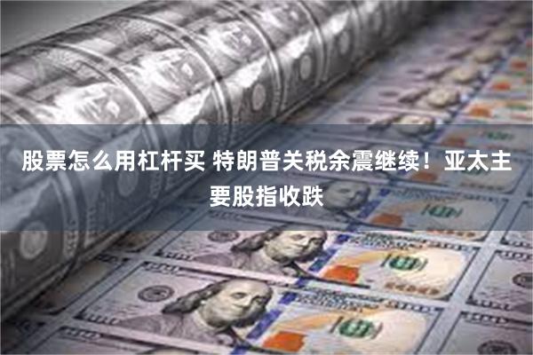 股票怎么用杠杆买 特朗普关税余震继续！亚太主要股指收跌