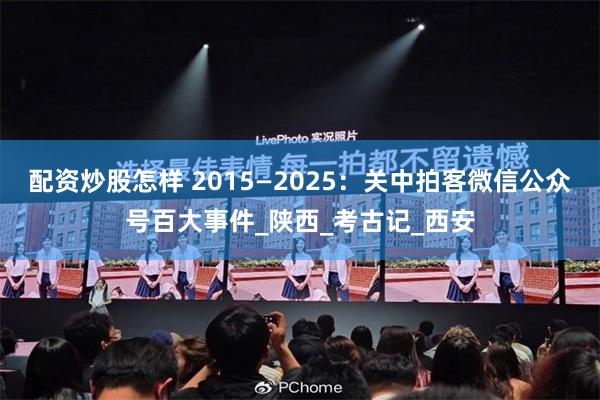 配资炒股怎样 2015—2025：关中拍客微信公众号百大事件_陕西_考古记_西安