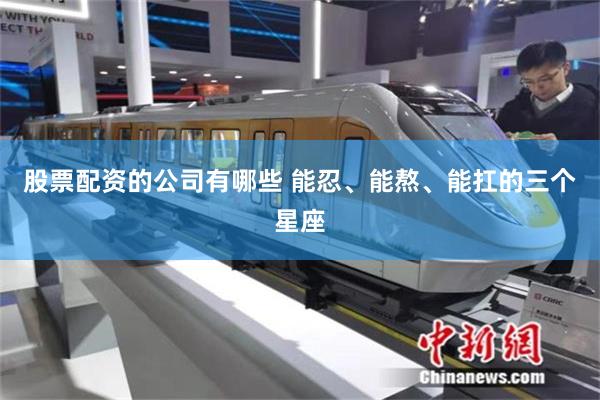 股票配资的公司有哪些 能忍、能熬、能扛的三个星座