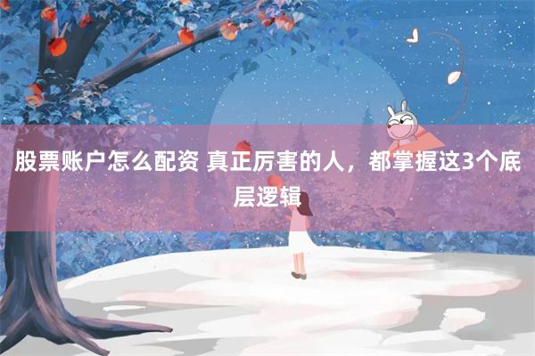 股票账户怎么配资 真正厉害的人，都掌握这3个底层逻辑