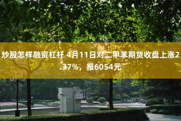 炒股怎样融资杠杆 4月11日对二甲苯期货收盘上涨2.37%，报6054元