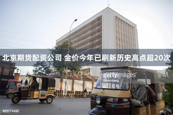 北京期货配资公司 金价今年已刷新历史高点超20次