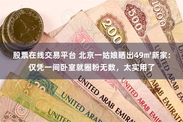 股票在线交易平台 北京一姑娘晒出49㎡新家：仅凭一间卧室就圈粉无数，太实用了