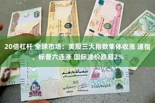20倍杠杆 全球市场：美股三大指数集体收涨 道指、标普六连涨 国际油价跌超2%