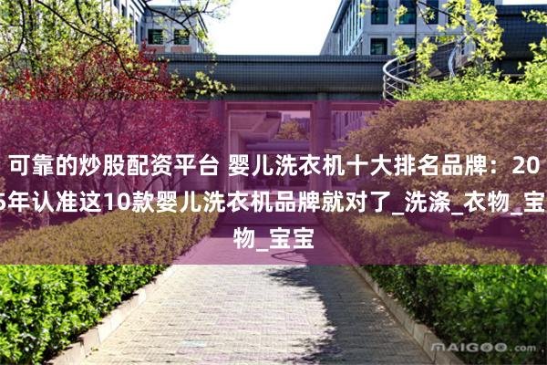 可靠的炒股配资平台 婴儿洗衣机十大排名品牌：2025年认准这10款婴儿洗衣机品牌就对了_洗涤_衣物_宝宝