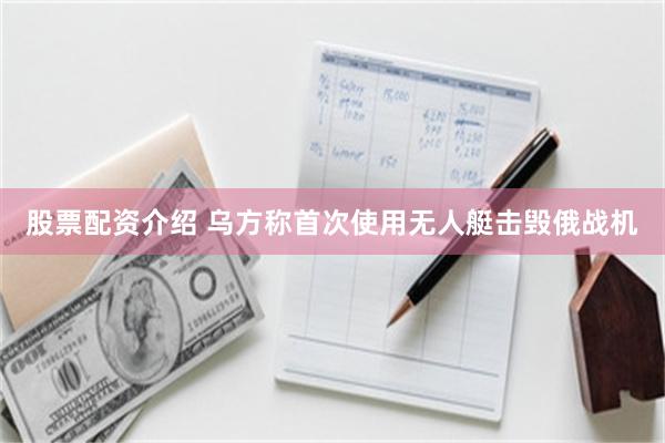 股票配资介绍 乌方称首次使用无人艇击毁俄战机