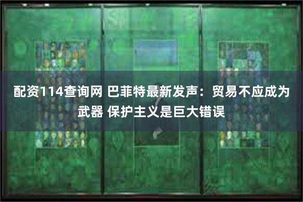 配资114查询网 巴菲特最新发声：贸易不应成为武器 保护主义是巨大错误