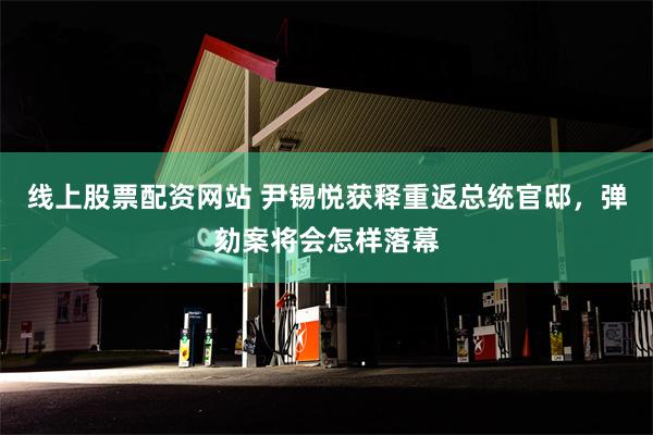 线上股票配资网站 尹锡悦获释重返总统官邸，弹劾案将会怎样落幕