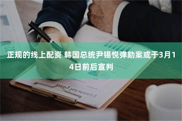 正规的线上配资 韩国总统尹锡悦弹劾案或于3月14日前后宣判