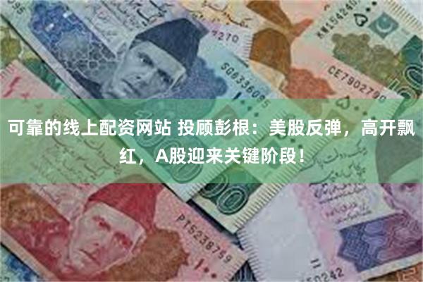 可靠的线上配资网站 投顾彭根：美股反弹，高开飘红，A股迎来关键阶段！