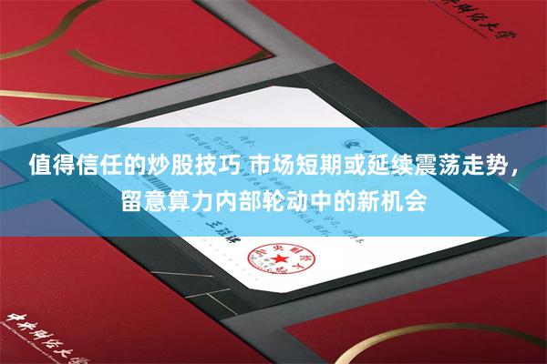 值得信任的炒股技巧 市场短期或延续震荡走势，留意算力内部轮动中的新机会