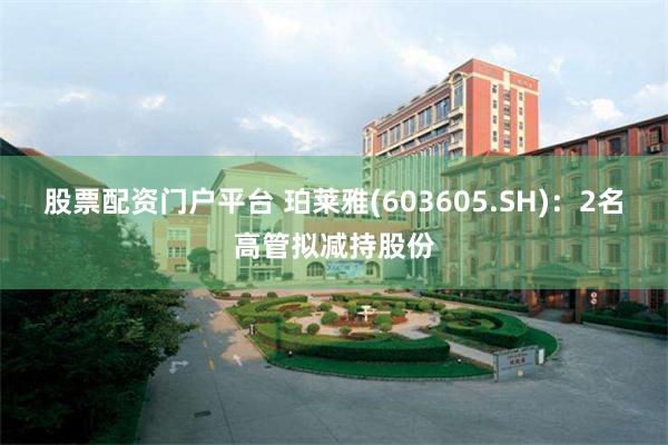 股票配资门户平台 珀莱雅(603605.SH)：2名高管拟减持股份