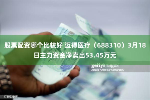股票配资哪个比较好 迈得医疗（688310）3月18日主力资金净卖出53.45万元