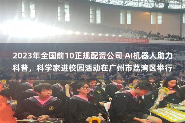 2023年全国前10正规配资公司 AI机器人助力科普，科学家进校园活动在广州市荔湾区举行