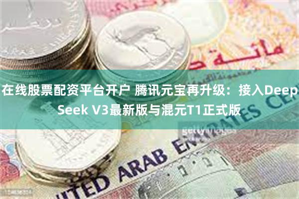 在线股票配资平台开户 腾讯元宝再升级：接入DeepSeek V3最新版与混元T1正式版