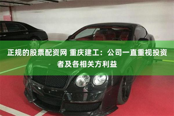 正规的股票配资网 重庆建工：公司一直重视投资者及各相关方利益
