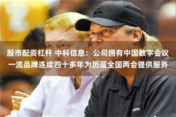 股市配资杠杆 中科信息：公司拥有中国数字会议一流品牌连续四十多年为历届全国两会提供服务