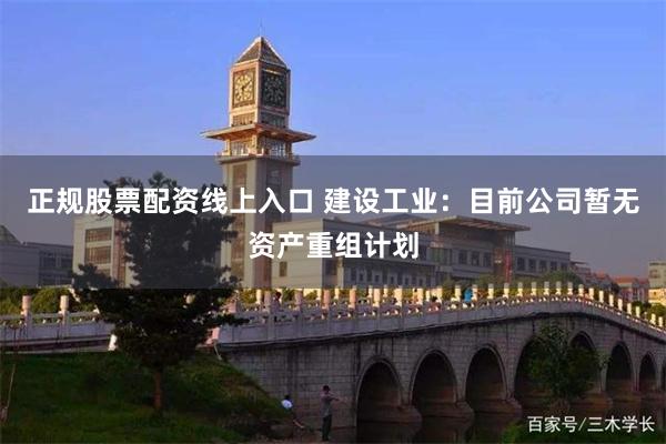 正规股票配资线上入口 建设工业：目前公司暂无资产重组计划