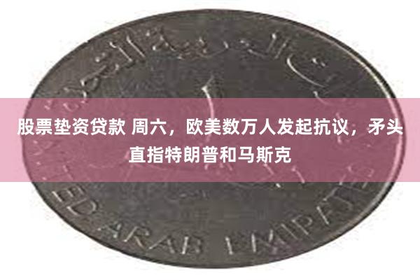 股票垫资贷款 周六，欧美数万人发起抗议，矛头直指特朗普和马斯克