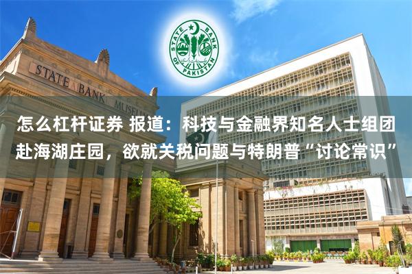 怎么杠杆证券 报道：科技与金融界知名人士组团赴海湖庄园，欲就关税问题与特朗普“讨论常识”