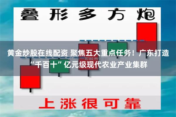 黄金炒股在线配资 聚焦五大重点任务！广东打造“千百十”亿元级现代农业产业集群