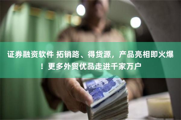 证券融资软件 拓销路、得货源，产品亮相即火爆！更多外贸优品走进千家万户