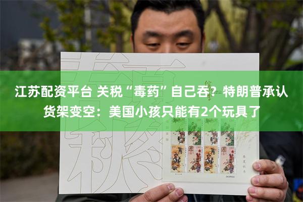 江苏配资平台 关税“毒药”自己吞？特朗普承认货架变空：美国小孩只能有2个玩具了