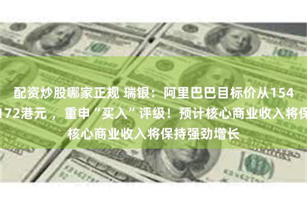 配资炒股哪家正规 瑞银：阿里巴巴目标价从154港元上调至172港元 ，重申“买入”评级！预计核心商业收入将保持强劲增长