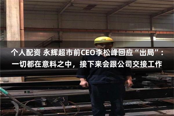 个人配资 永辉超市前CEO李松峰回应“出局”：一切都在意料之中，接下来会跟公司交接工作