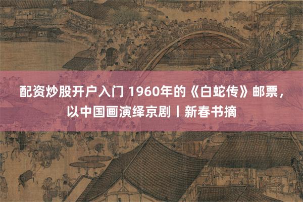 配资炒股开户入门 1960年的《白蛇传》邮票，以中国画演绎京剧丨新春书摘