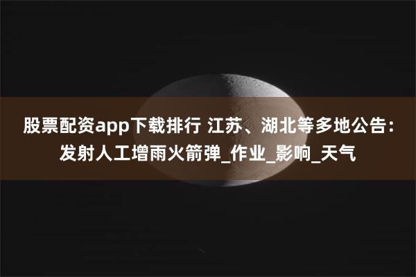 股票配资app下载排行 江苏、湖北等多地公告：发射人工增雨火箭弹_作业_影响_天气
