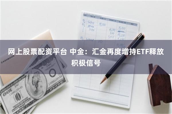 网上股票配资平台 中金：汇金再度增持ETF释放积极信号