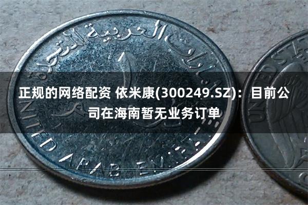正规的网络配资 依米康(300249.SZ)：目前公司在海南暂无业务订单
