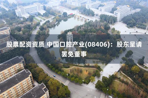 股票配资资质 中国口腔产业(08406)：股东呈请罢免董事